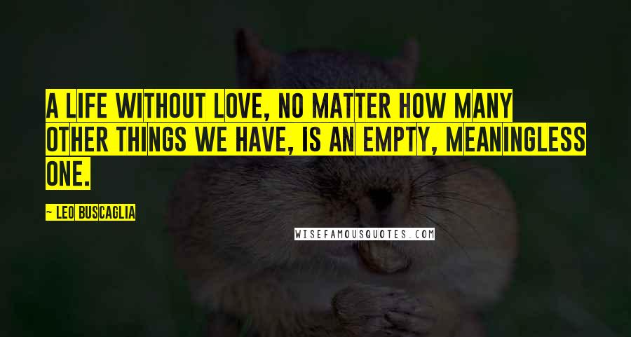 Leo Buscaglia Quotes: A life without love, no matter how many other things we have, is an empty, meaningless one.