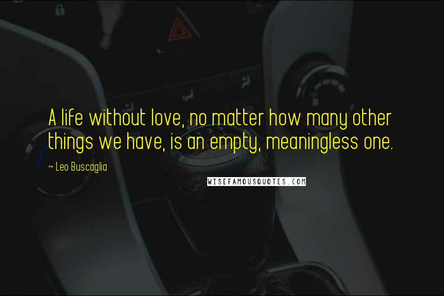 Leo Buscaglia Quotes: A life without love, no matter how many other things we have, is an empty, meaningless one.