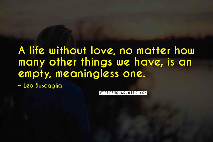 Leo Buscaglia Quotes: A life without love, no matter how many other things we have, is an empty, meaningless one.