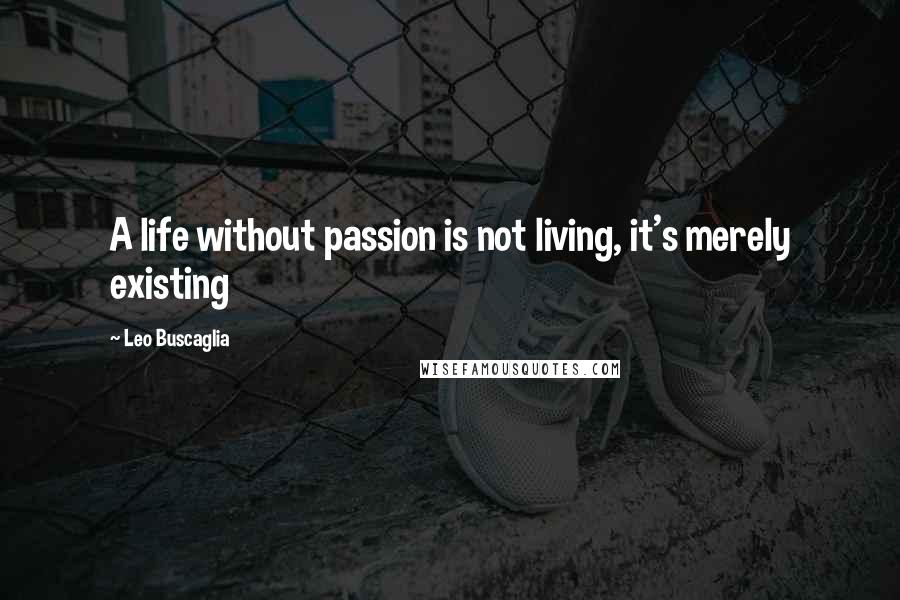 Leo Buscaglia Quotes: A life without passion is not living, it's merely existing