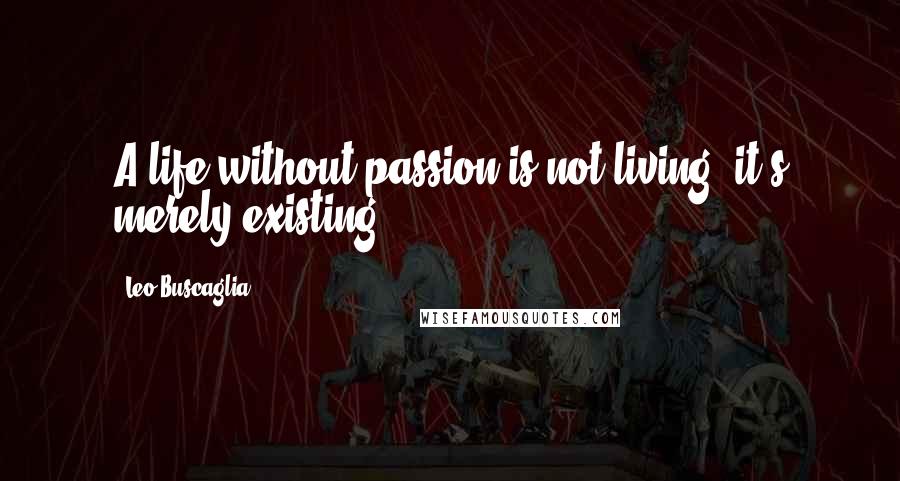 Leo Buscaglia Quotes: A life without passion is not living, it's merely existing