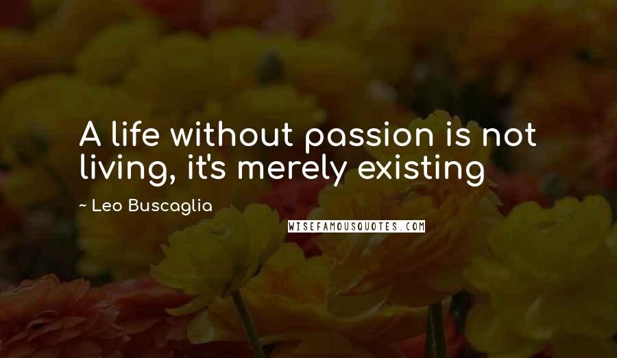 Leo Buscaglia Quotes: A life without passion is not living, it's merely existing
