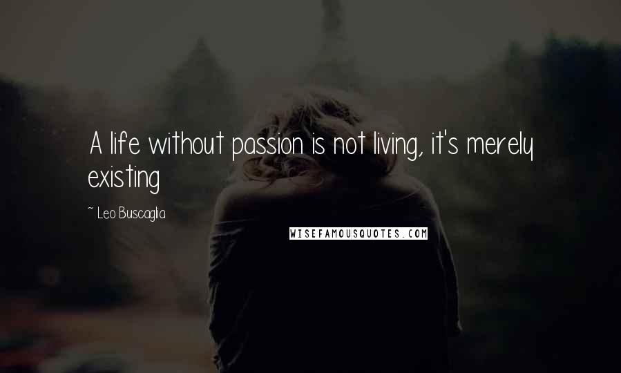 Leo Buscaglia Quotes: A life without passion is not living, it's merely existing