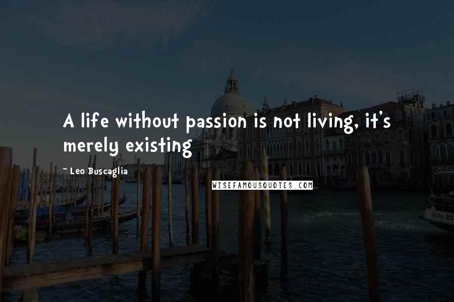 Leo Buscaglia Quotes: A life without passion is not living, it's merely existing