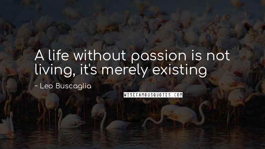 Leo Buscaglia Quotes: A life without passion is not living, it's merely existing