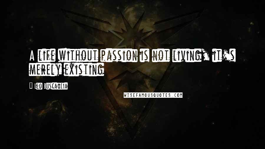 Leo Buscaglia Quotes: A life without passion is not living, it's merely existing