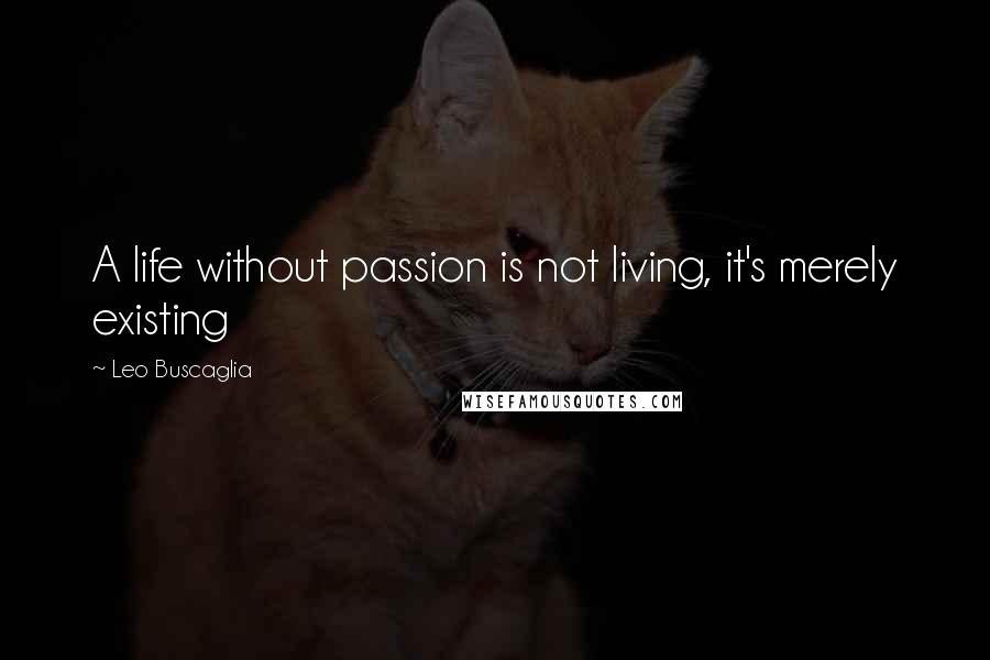 Leo Buscaglia Quotes: A life without passion is not living, it's merely existing