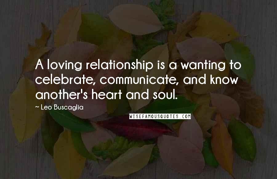 Leo Buscaglia Quotes: A loving relationship is a wanting to celebrate, communicate, and know another's heart and soul.