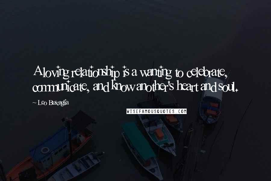 Leo Buscaglia Quotes: A loving relationship is a wanting to celebrate, communicate, and know another's heart and soul.