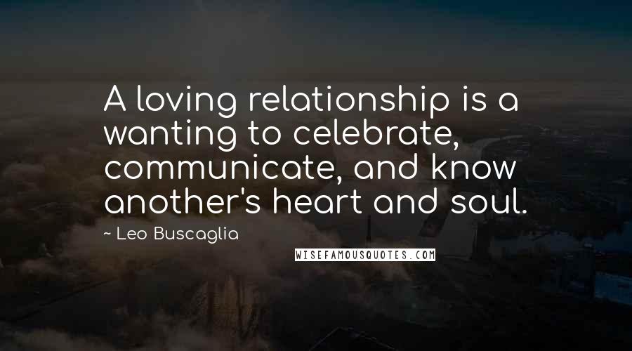 Leo Buscaglia Quotes: A loving relationship is a wanting to celebrate, communicate, and know another's heart and soul.