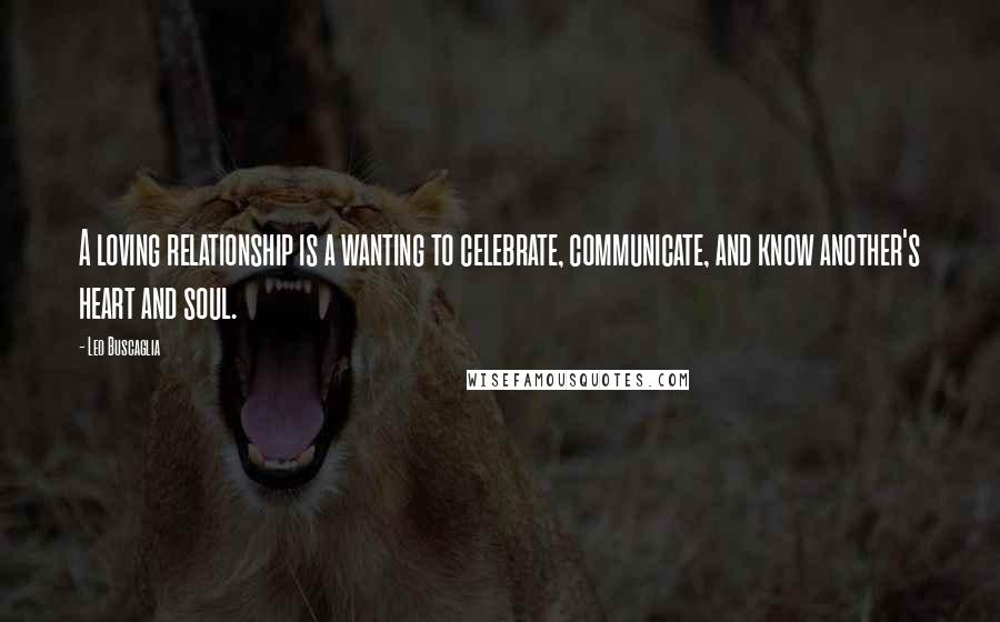 Leo Buscaglia Quotes: A loving relationship is a wanting to celebrate, communicate, and know another's heart and soul.