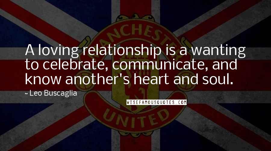 Leo Buscaglia Quotes: A loving relationship is a wanting to celebrate, communicate, and know another's heart and soul.