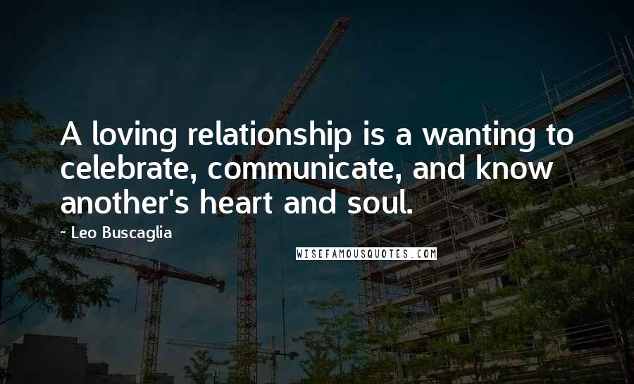 Leo Buscaglia Quotes: A loving relationship is a wanting to celebrate, communicate, and know another's heart and soul.