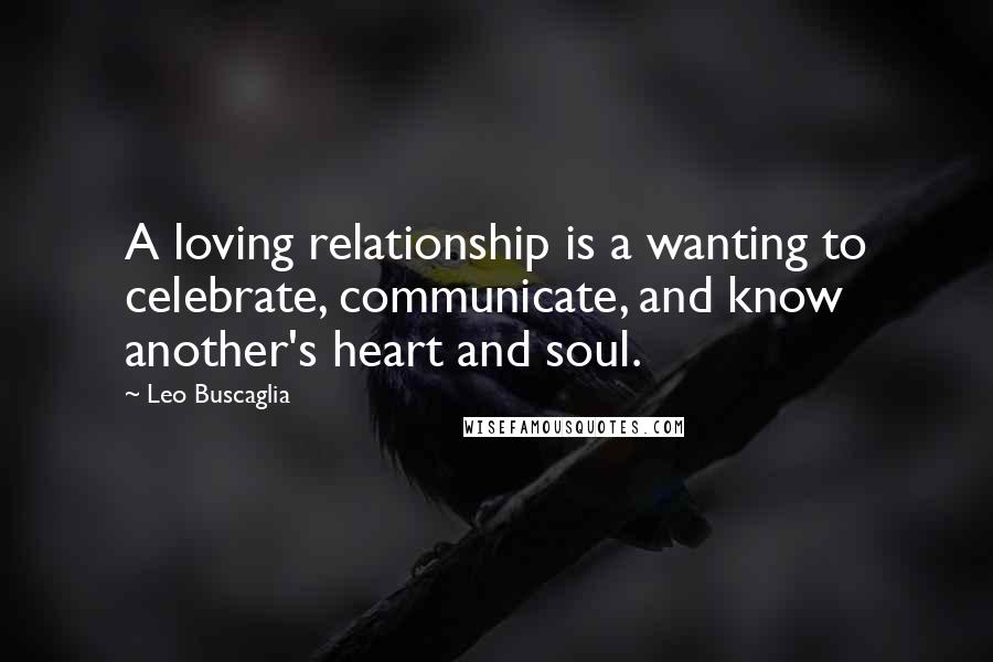 Leo Buscaglia Quotes: A loving relationship is a wanting to celebrate, communicate, and know another's heart and soul.