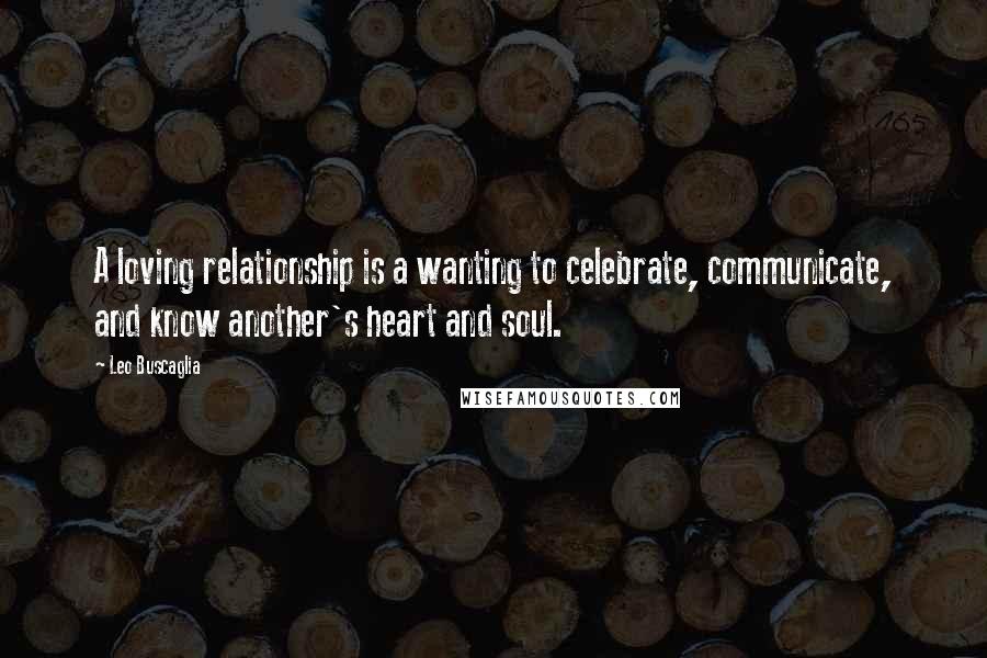 Leo Buscaglia Quotes: A loving relationship is a wanting to celebrate, communicate, and know another's heart and soul.