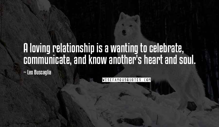 Leo Buscaglia Quotes: A loving relationship is a wanting to celebrate, communicate, and know another's heart and soul.