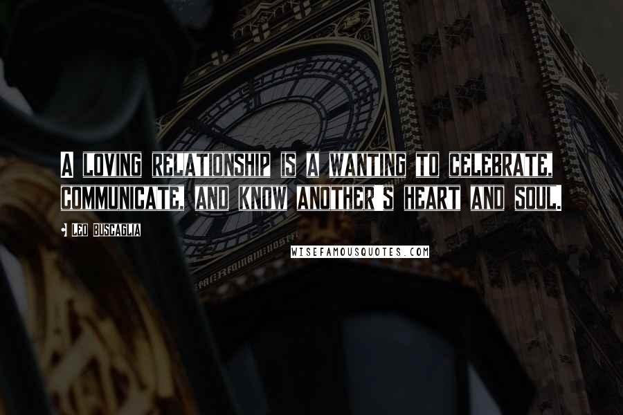 Leo Buscaglia Quotes: A loving relationship is a wanting to celebrate, communicate, and know another's heart and soul.