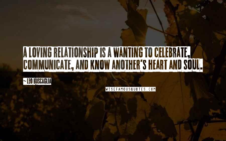 Leo Buscaglia Quotes: A loving relationship is a wanting to celebrate, communicate, and know another's heart and soul.