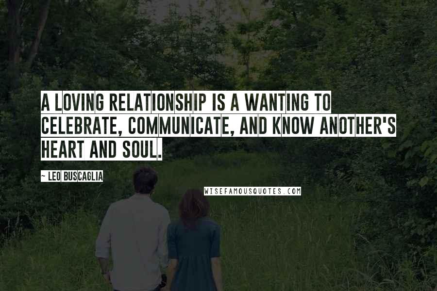Leo Buscaglia Quotes: A loving relationship is a wanting to celebrate, communicate, and know another's heart and soul.