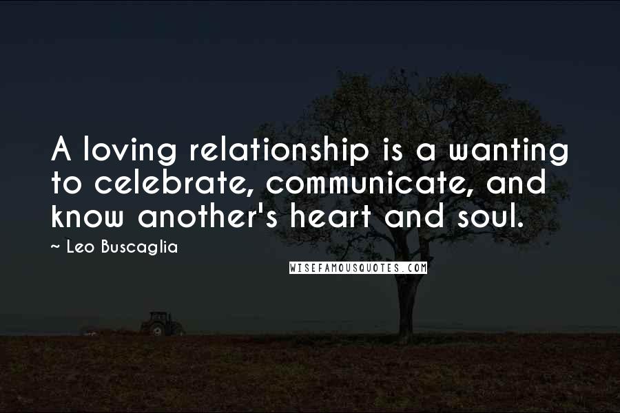 Leo Buscaglia Quotes: A loving relationship is a wanting to celebrate, communicate, and know another's heart and soul.