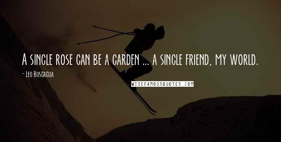 Leo Buscaglia Quotes: A single rose can be a garden ... a single friend, my world.