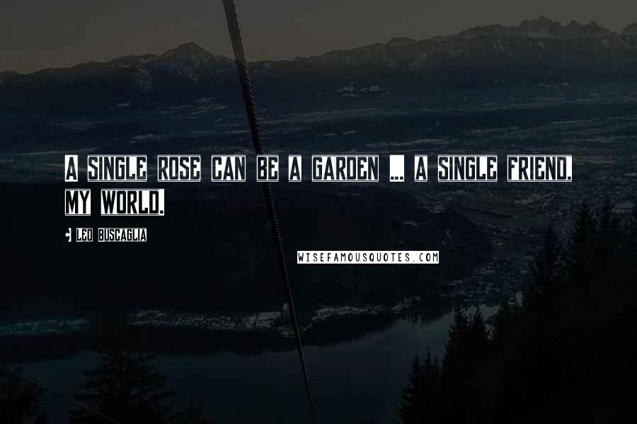 Leo Buscaglia Quotes: A single rose can be a garden ... a single friend, my world.