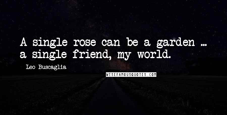 Leo Buscaglia Quotes: A single rose can be a garden ... a single friend, my world.