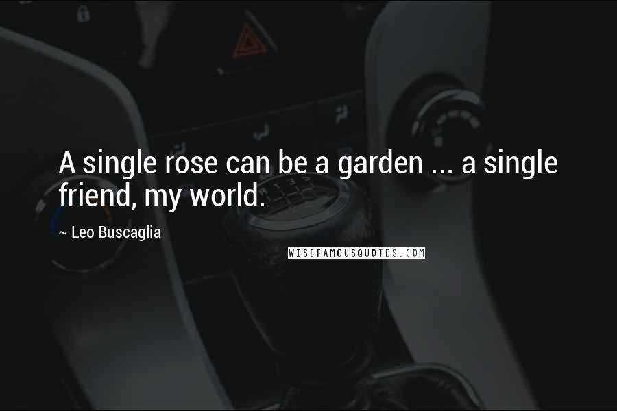 Leo Buscaglia Quotes: A single rose can be a garden ... a single friend, my world.