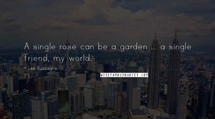 Leo Buscaglia Quotes: A single rose can be a garden ... a single friend, my world.