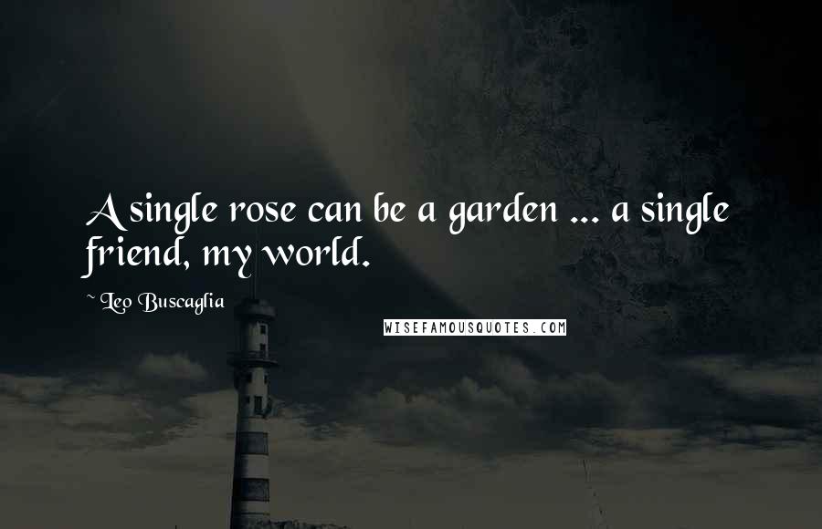 Leo Buscaglia Quotes: A single rose can be a garden ... a single friend, my world.