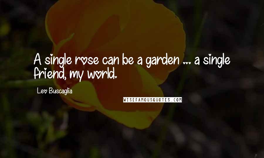 Leo Buscaglia Quotes: A single rose can be a garden ... a single friend, my world.
