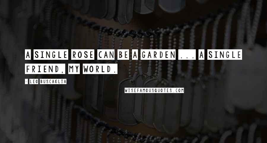 Leo Buscaglia Quotes: A single rose can be a garden ... a single friend, my world.