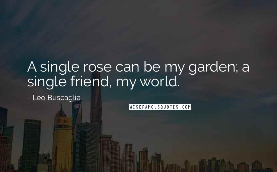 Leo Buscaglia Quotes: A single rose can be my garden; a single friend, my world.