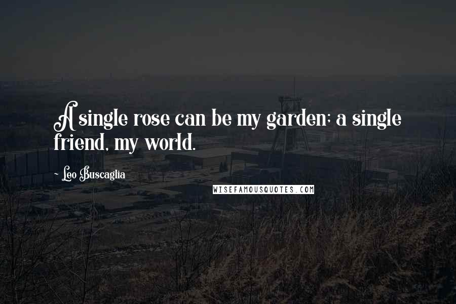 Leo Buscaglia Quotes: A single rose can be my garden; a single friend, my world.