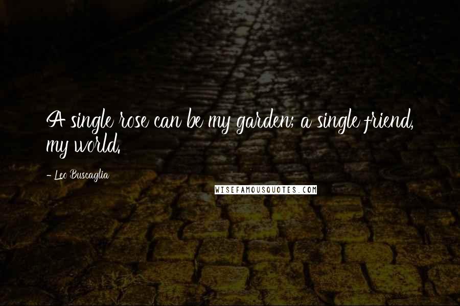 Leo Buscaglia Quotes: A single rose can be my garden; a single friend, my world.