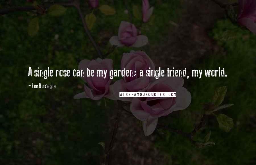 Leo Buscaglia Quotes: A single rose can be my garden; a single friend, my world.