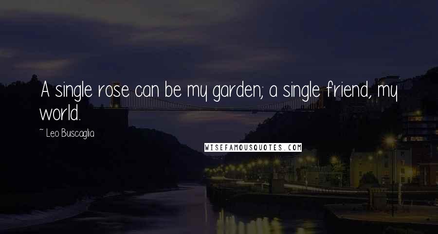 Leo Buscaglia Quotes: A single rose can be my garden; a single friend, my world.