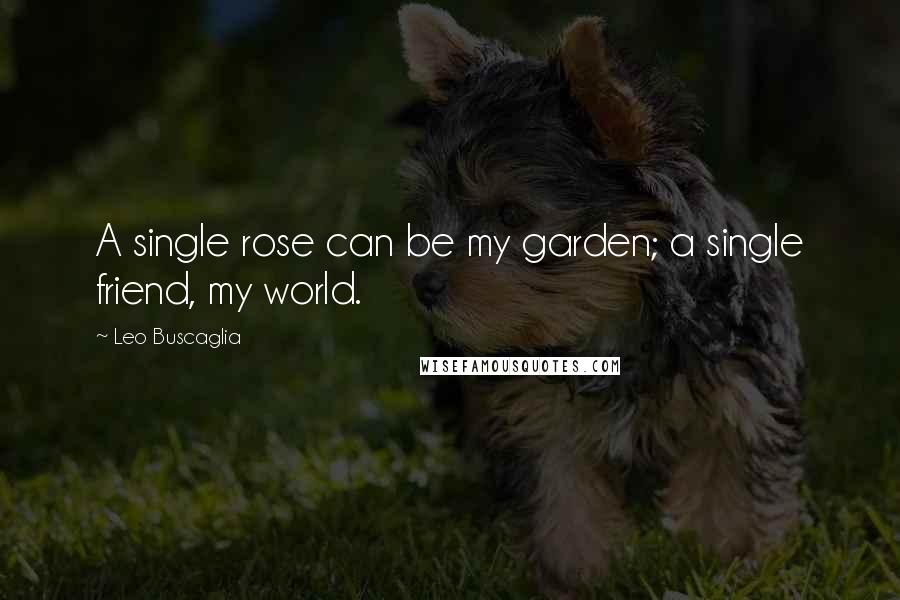 Leo Buscaglia Quotes: A single rose can be my garden; a single friend, my world.