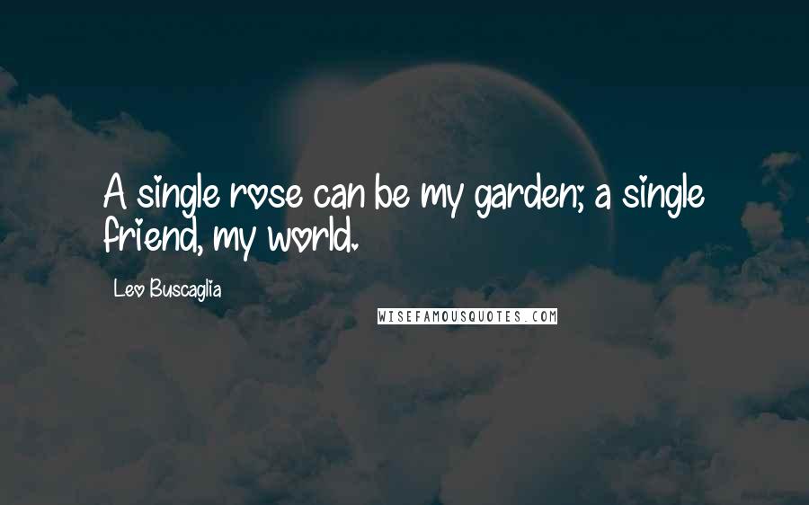 Leo Buscaglia Quotes: A single rose can be my garden; a single friend, my world.