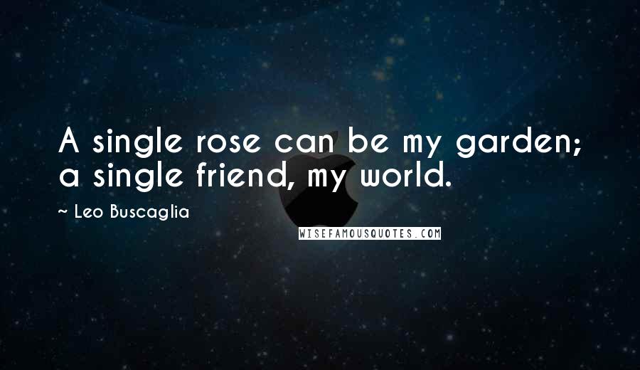 Leo Buscaglia Quotes: A single rose can be my garden; a single friend, my world.