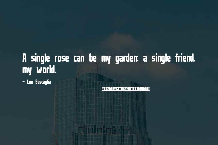 Leo Buscaglia Quotes: A single rose can be my garden; a single friend, my world.