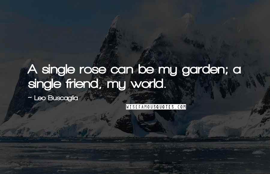 Leo Buscaglia Quotes: A single rose can be my garden; a single friend, my world.