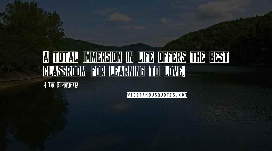 Leo Buscaglia Quotes: A total immersion in life offers the best classroom for learning to love.