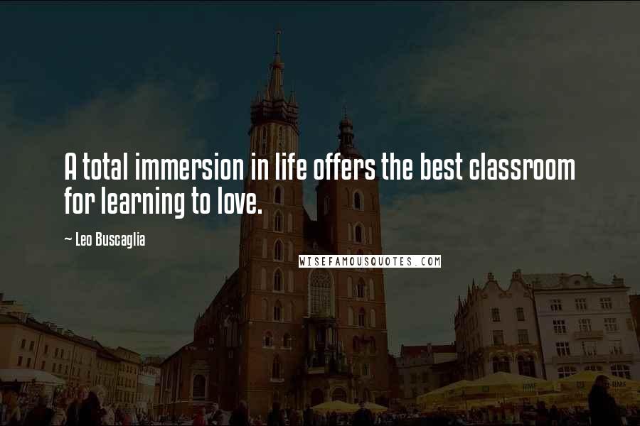 Leo Buscaglia Quotes: A total immersion in life offers the best classroom for learning to love.