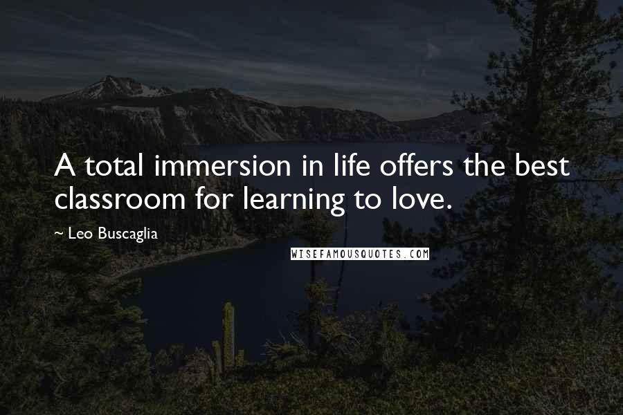 Leo Buscaglia Quotes: A total immersion in life offers the best classroom for learning to love.