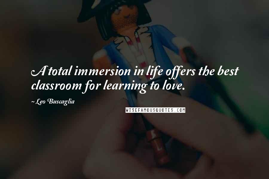 Leo Buscaglia Quotes: A total immersion in life offers the best classroom for learning to love.