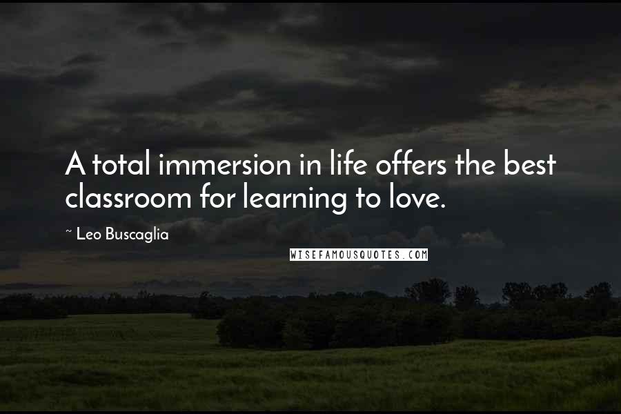 Leo Buscaglia Quotes: A total immersion in life offers the best classroom for learning to love.