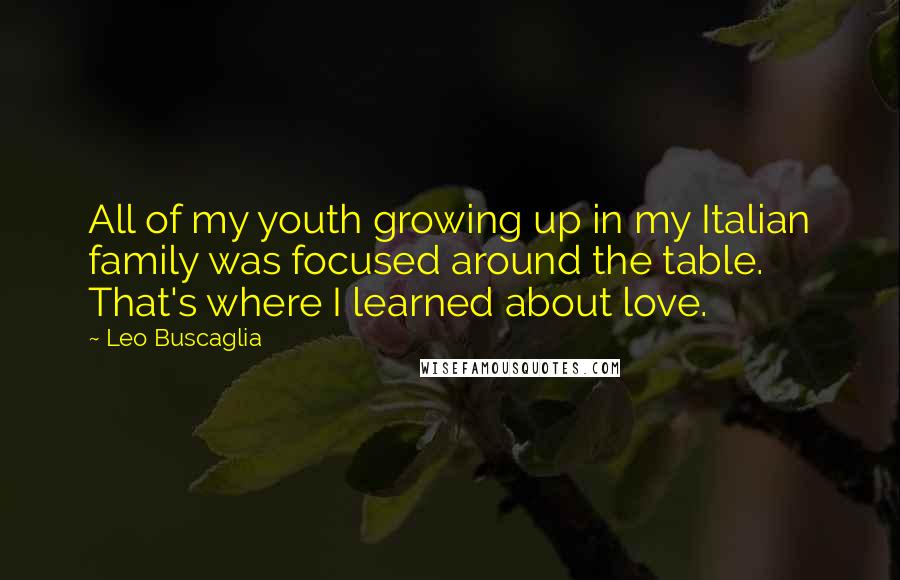 Leo Buscaglia Quotes: All of my youth growing up in my Italian family was focused around the table. That's where I learned about love.