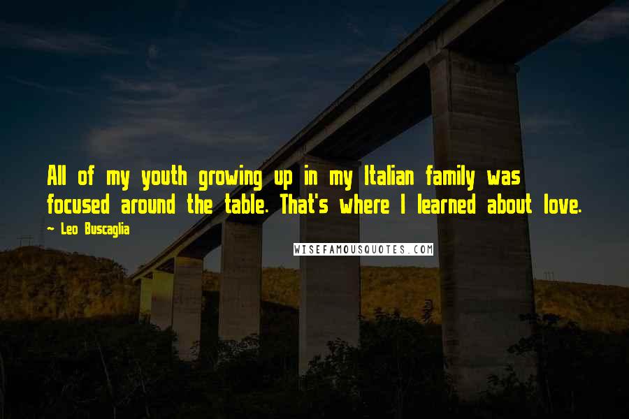Leo Buscaglia Quotes: All of my youth growing up in my Italian family was focused around the table. That's where I learned about love.