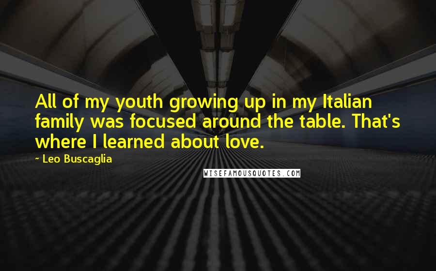 Leo Buscaglia Quotes: All of my youth growing up in my Italian family was focused around the table. That's where I learned about love.